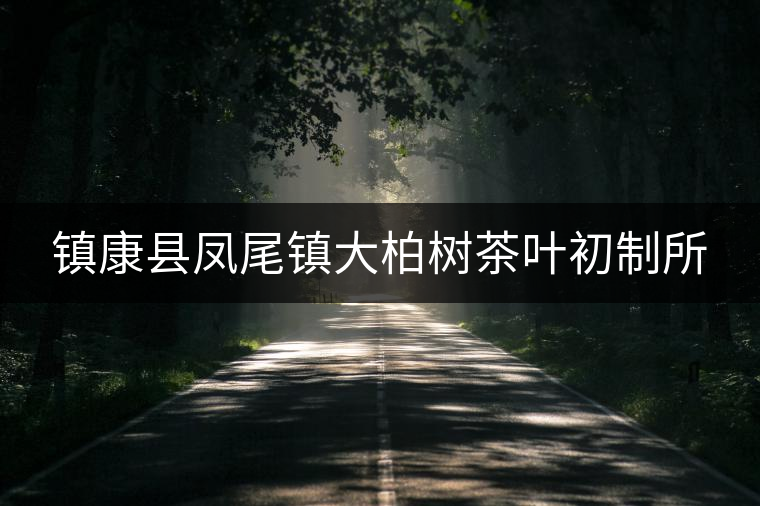 鎮康縣鳳尾鎮大柏樹茶葉初制所
