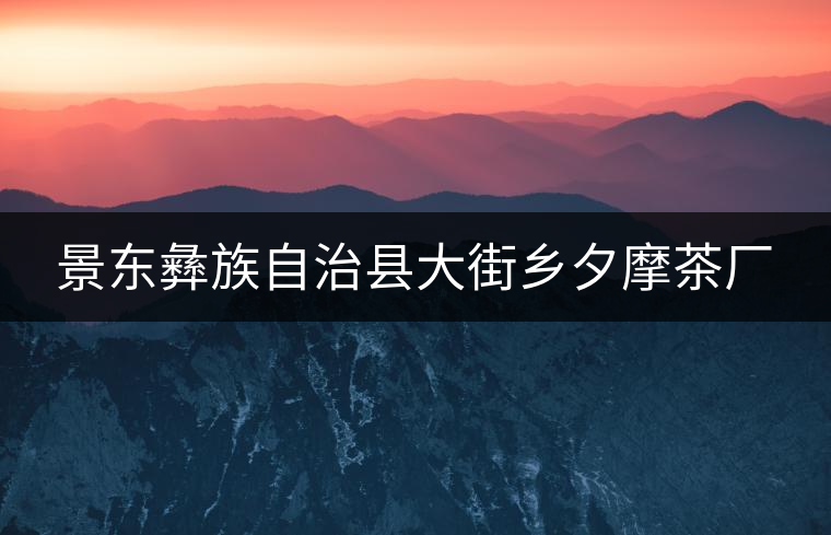 景東彝族自治縣大街鄉夕摩茶廠 景東彝族自治縣大街鄉夕摩茶廠