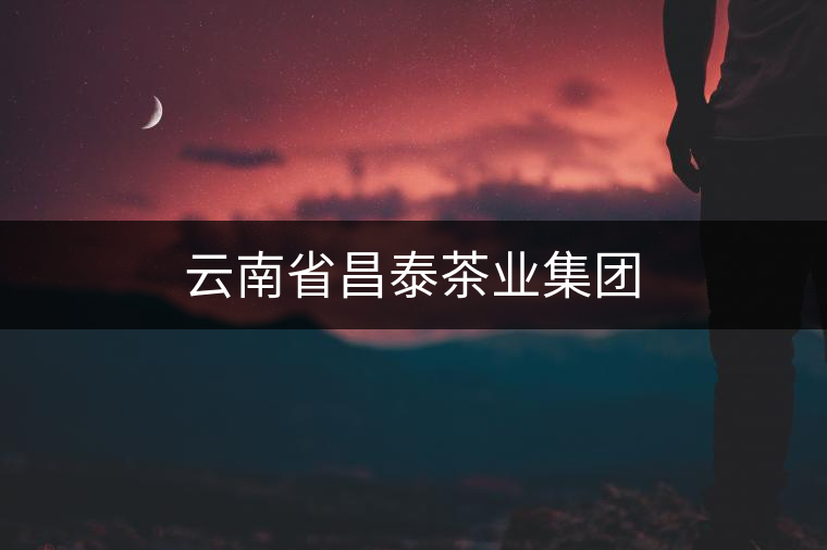 云南省昌泰茶業集團 云南省昌泰茶業集團