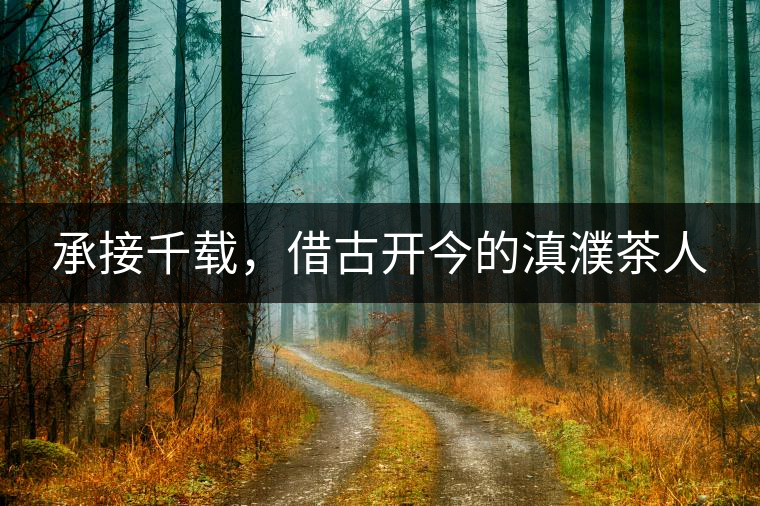 承接千載,借古開今的滇濮茶人 承接千載,借古開今的滇濮茶人