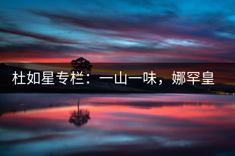 杜如星專欄:一山一味,娜罕皇茶 杜如星專欄:一山一味,娜罕皇茶