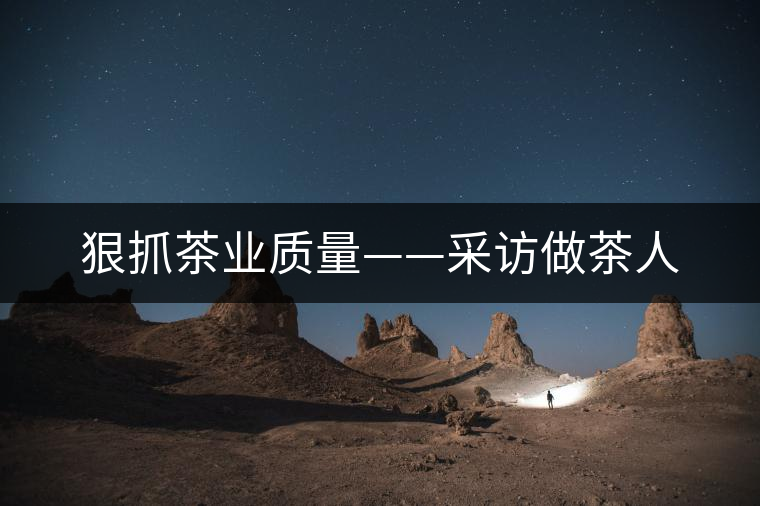 狠抓茶業質量——采訪做茶人