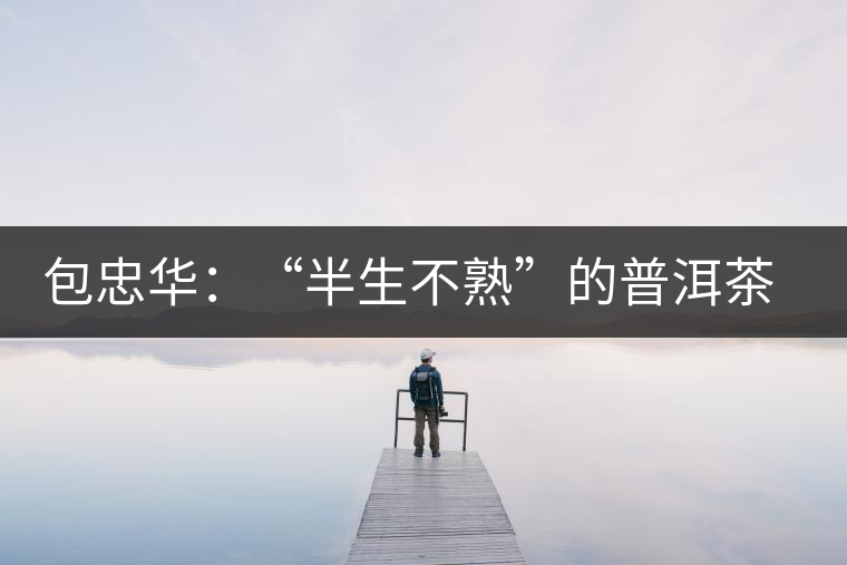 包忠華:“半生不熟”的普洱茶該叫啥? 包忠華:“半生不熟”的普洱茶該叫啥?