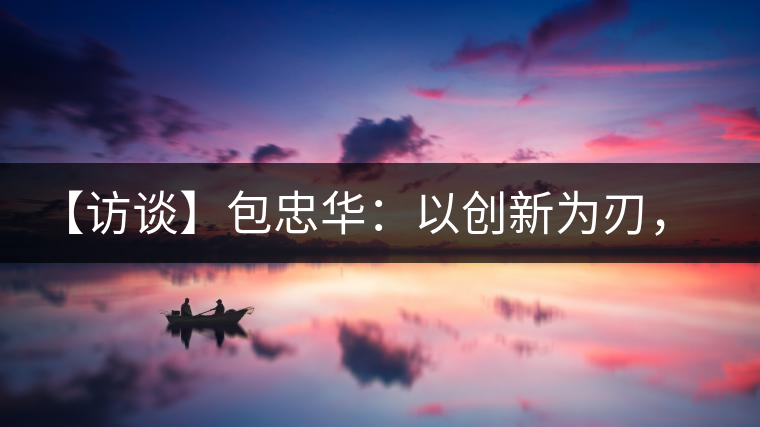 【訪談】包忠華:以創新為刃,打造普洱茶行業的“工業4.0” 【訪談】包忠華:以創新為刃,打造普洱茶行業的“工業4.0”