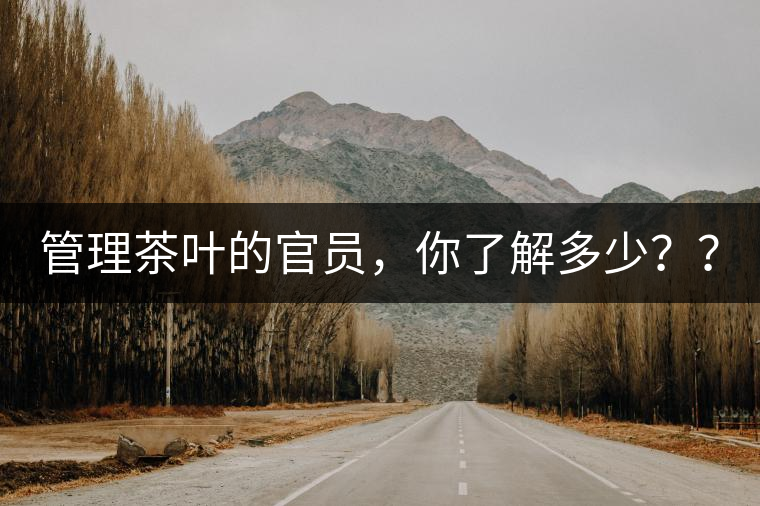 管理茶葉的官員，你了解多少？？