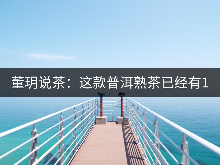 董玥說茶:這款普洱熟茶已經有17年 董玥說茶:這款普洱熟茶已經有17年