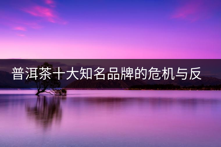 普洱茶十大知名品牌的危機與反思,普洱茶品牌與品質如何掛鉤? 普洱茶十大知名品牌的危機與反思,普洱茶品牌與品質如何掛鉤?