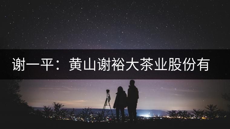 謝一平：黃山謝裕大茶業股份有限公司