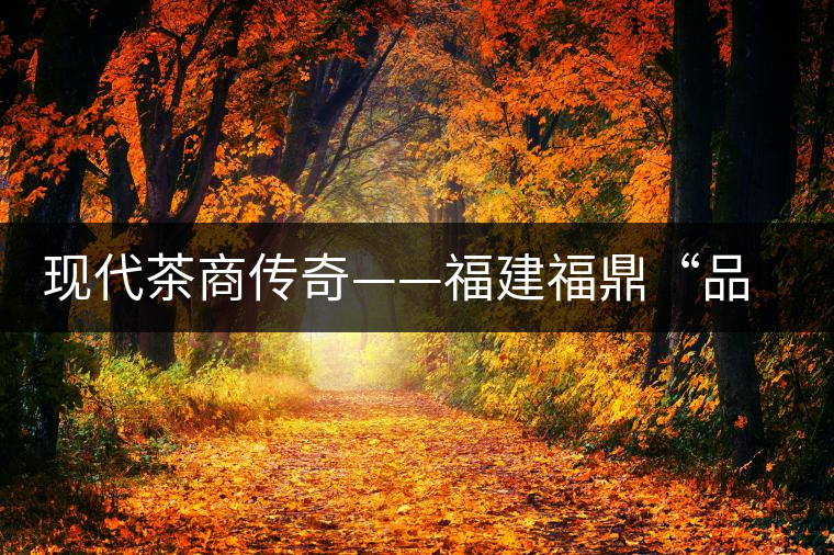 現代茶商傳奇——福建福鼎“品品香”茶業