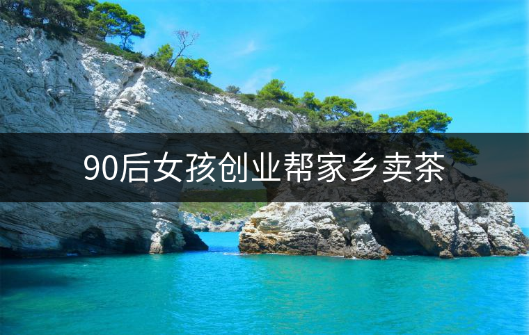 90后女孩創業幫家鄉賣茶