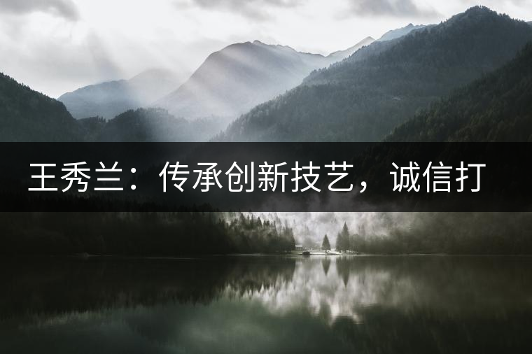 王秀蘭：傳承創新技藝，誠信打造品牌