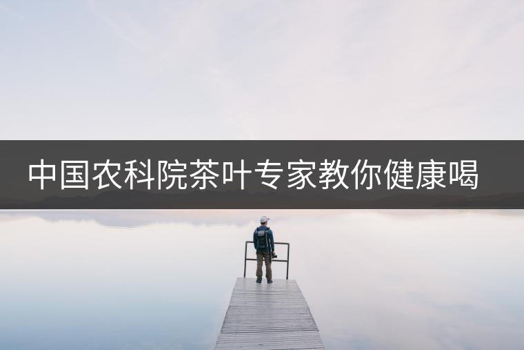 中國農科院茶葉專家教你健康喝茶 中國農科院茶葉專家教你健康喝茶