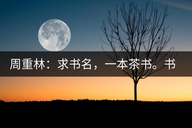 周重林：求書名，一本茶書。書名定后贈書閱讀