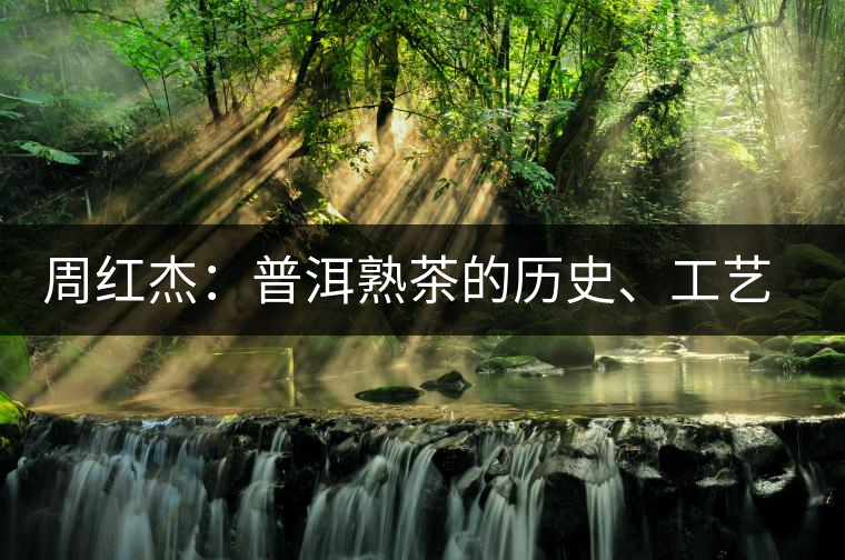 周紅杰:普洱熟茶的歷史、工藝特點、鑒別方法! 周紅杰:普洱熟茶的歷史、工藝特點、鑒別方法!