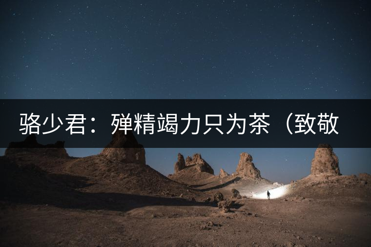 駱少君:殫精竭力只為茶(致敬逝世的院長駱少君) 駱少君:殫精竭力只為茶(致敬逝世的院長駱少君)