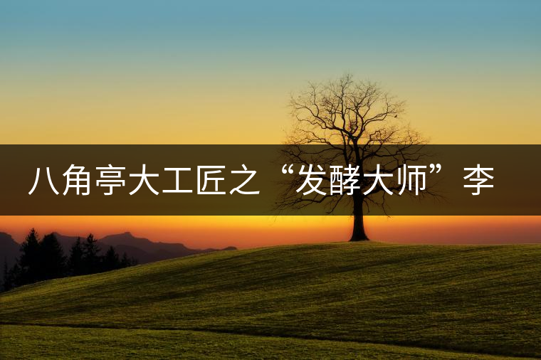 八角亭大工匠之“發(fā)酵大師”李旭 八角亭大工匠之“發(fā)酵大師”李旭