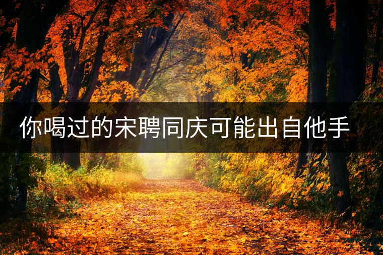 你喝過的宋聘同慶可能出自他手,他還發明了普洱熟茶! 你喝過的宋聘同慶可能出自他手,他還發明了普洱熟茶!