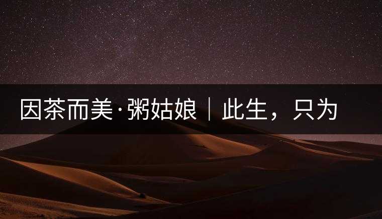 因茶而美·粥姑娘|此生,只為不辜負(fù) 因茶而美·粥姑娘|此生,只為不辜負(fù)