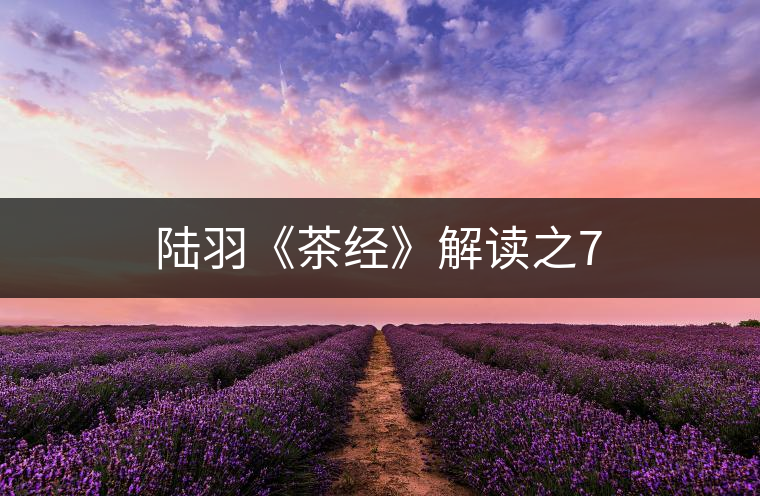 陸羽《茶經》解讀之7 陸羽《茶經》解讀之7