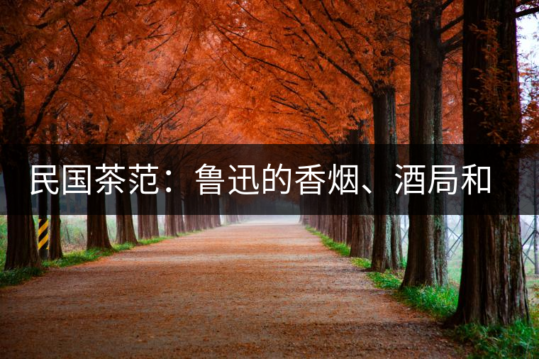 民國茶范:魯迅的香煙、酒局和茶生活 民國茶范:魯迅的香煙、酒局和茶生活