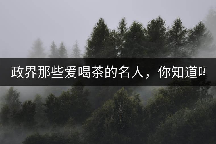 政界那些愛喝茶的名人,你知道嗎? 政界那些愛喝茶的名人,你知道嗎?