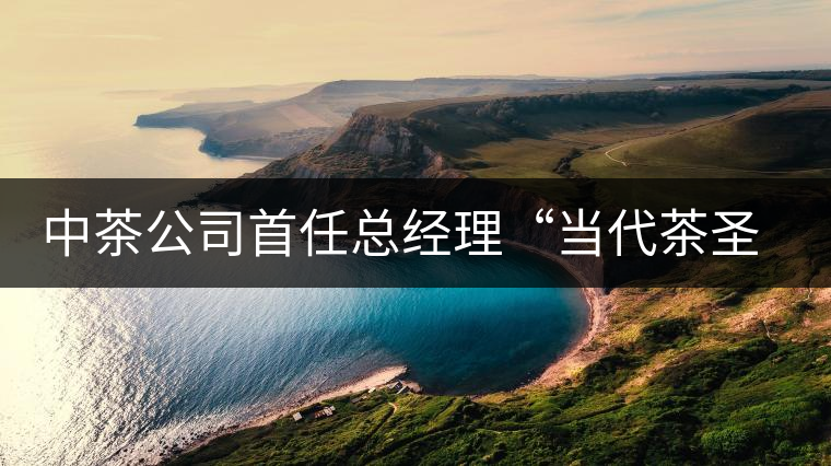 中茶公司首任總經理“當代茶圣”吳覺農