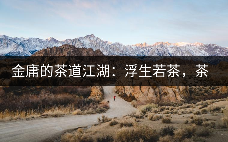 金庸的茶道江湖:浮生若茶,茶若人生 金庸的茶道江湖:浮生若茶,茶若人生