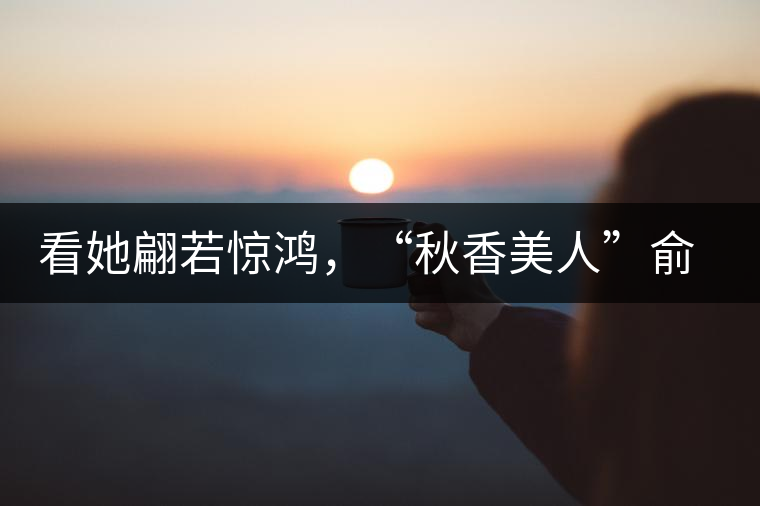 看她翩若驚鴻，“秋香美人”俞飛鴻與茶