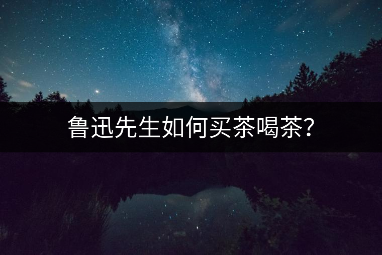 魯迅先生如何買茶喝茶？