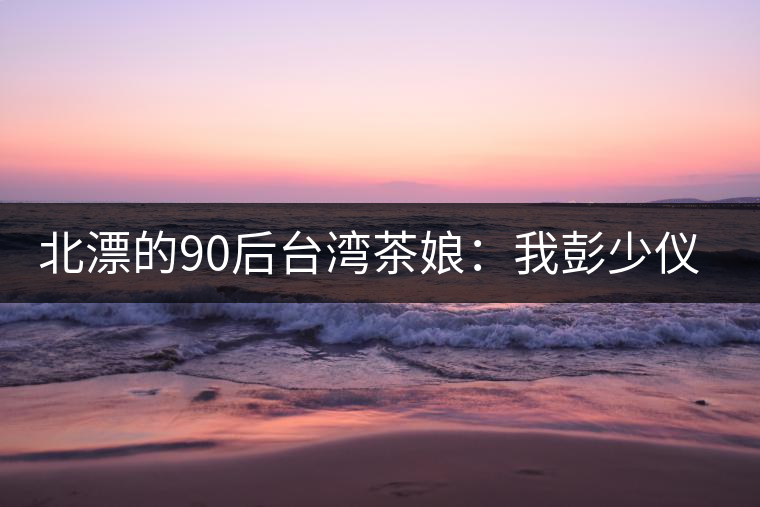 北漂的90后臺灣茶娘：我彭少儀，就是一杯野茶