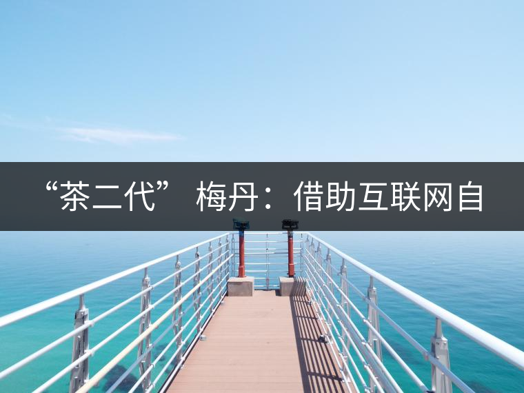 “茶二代” 梅丹:借助互聯網自創品牌 不再坐等收茶 “茶二代” 梅丹:借助互聯網自創品牌 不再坐等收茶