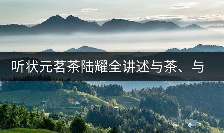 聽狀元茗茶陸耀全講述與茶、與泰寧結(jié)緣的故事 聽狀元茗茶陸耀全講述與茶、與泰寧結(jié)緣的故事