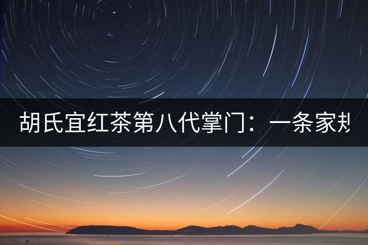 胡氏宜紅茶第八代掌門：一條家規 傳兩百年