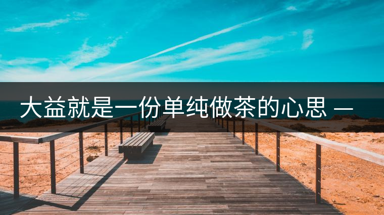 大益就是一份單純做茶的心思 ——金憲國