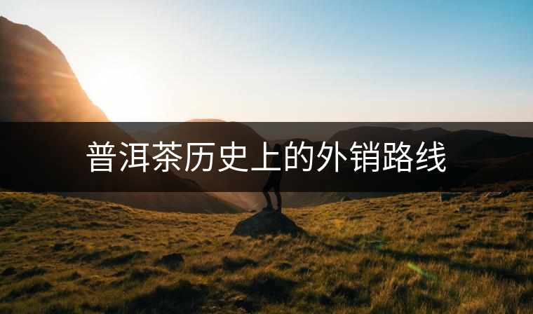 普洱茶歷史上的外銷路線 普洱茶歷史上的外銷路線