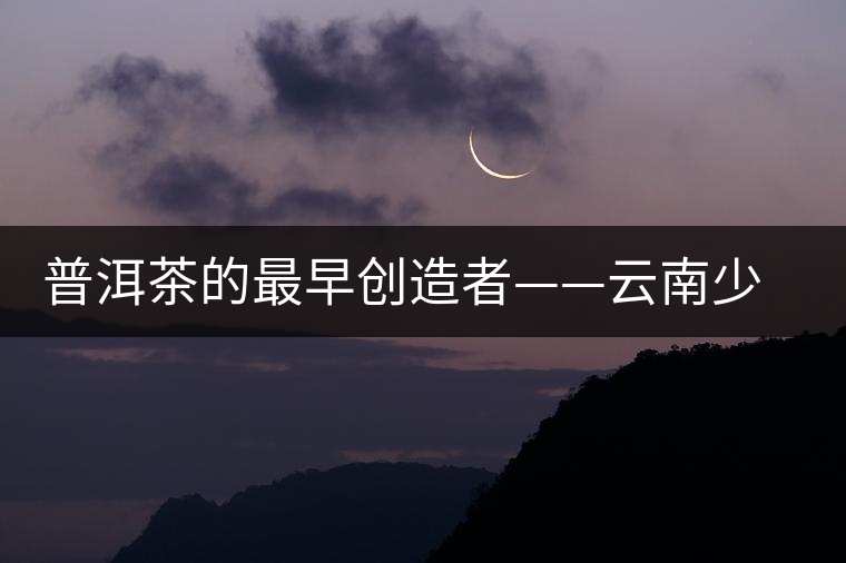 普洱茶的最早創造者——云南少數名族 普洱茶的最早創造者——云南少數名族
