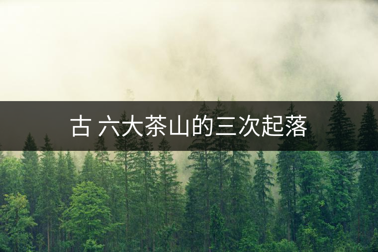 古 六大茶山的三次起落