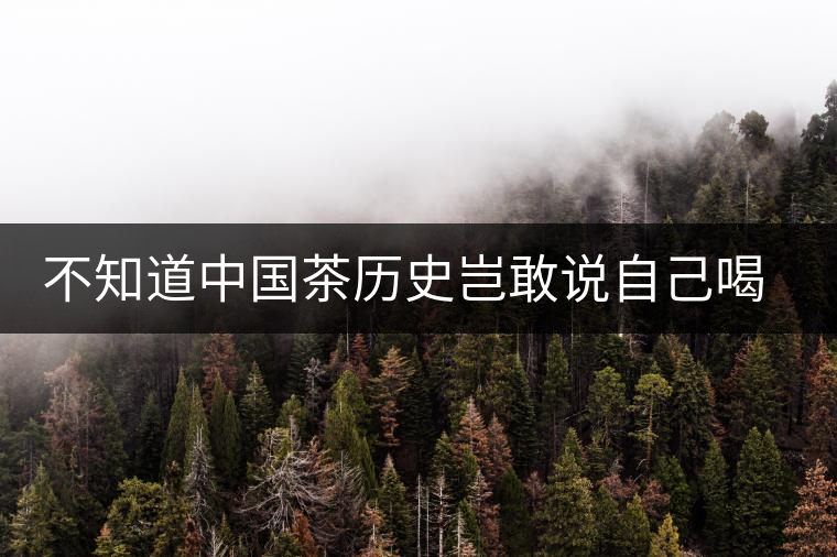 不知道中國茶歷史豈敢說自己喝茶