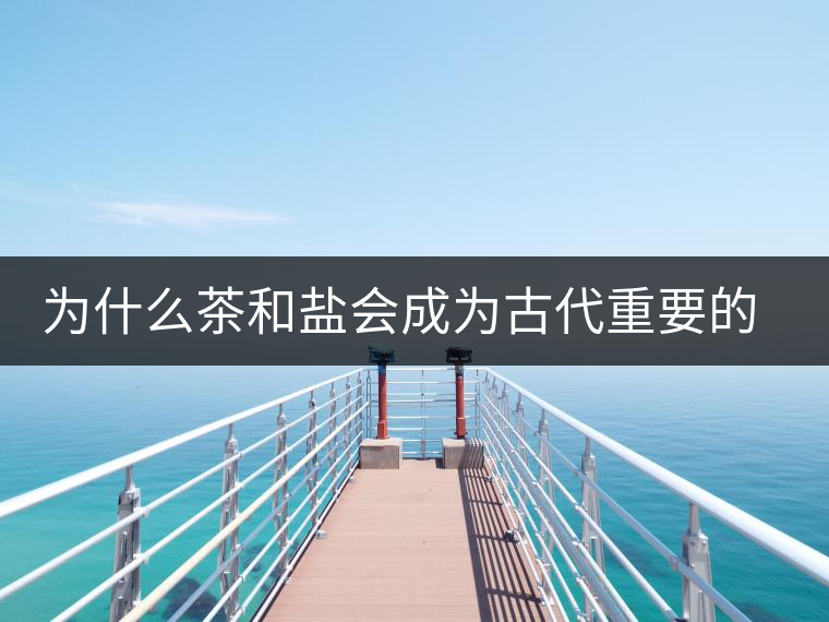 為什么茶和鹽會成為古代重要的經濟戰略物資? 為什么茶和鹽會成為古代重要的經濟戰略物資?