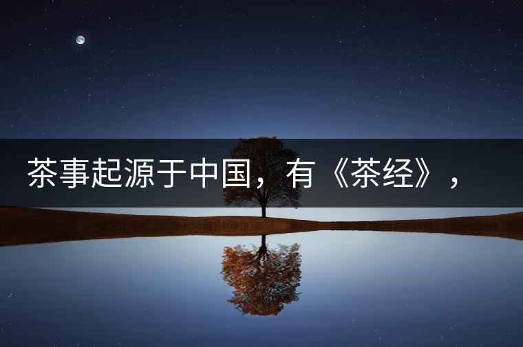 茶事起源于中國,有《茶經》,但沒有茶道 茶事起源于中國,有《茶經》,但沒有茶道