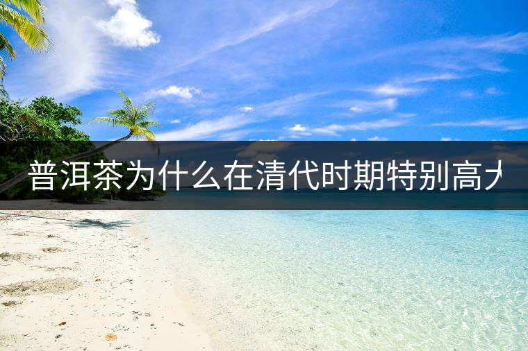 普洱茶為什么在清代時期特別高大上? 普洱茶為什么在清代時期特別高大上?