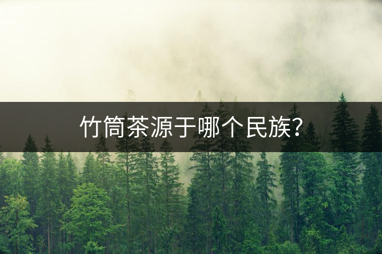 竹筒茶源于哪個民族? 竹筒茶源于哪個民族?
