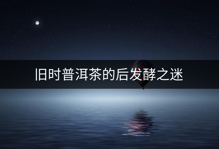 舊時普洱茶的后發酵之迷