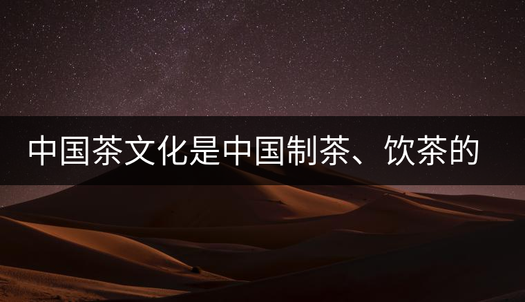 中國(guó)茶文化是中國(guó)制茶、飲茶的文化
