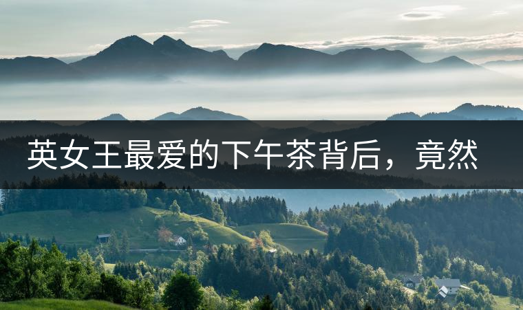 英女王最愛的下午茶背后,竟然隱藏著這些秘事? 英女王最愛的下午茶背后,竟然隱藏著這些秘事?