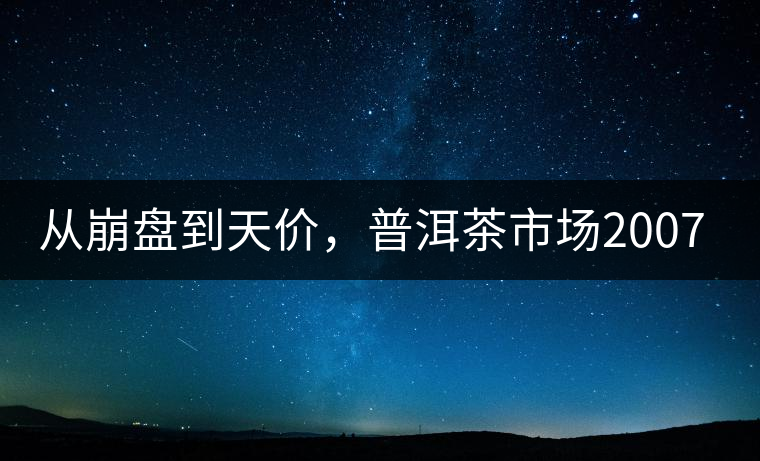 從崩盤到天價,普洱茶市場2007年到2017年回顧 從崩盤到天價,普洱茶市場2007年到2017年回顧