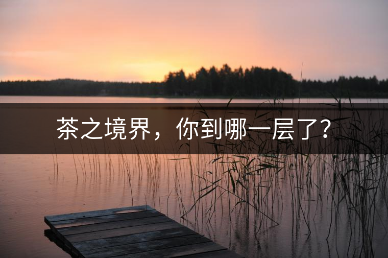 茶之境界,你到哪一層了? 茶之境界,你到哪一層了?