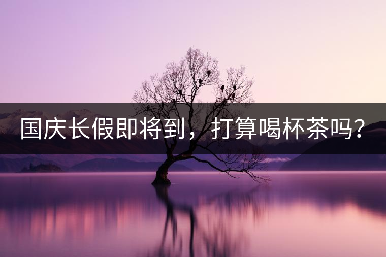 國慶長假即將到,打算喝杯茶嗎? 國慶長假即將到,打算喝杯茶嗎?
