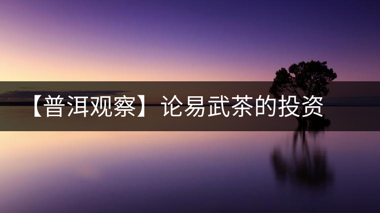 【普洱觀察】論易武茶的投資價值 【普洱觀察】論易武茶的投資價值