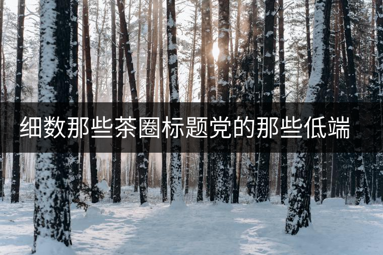 細數那些茶圈標題黨的那些低端套路,還能撐多久? 細數那些茶圈標題黨的那些低端套路,還能撐多久?